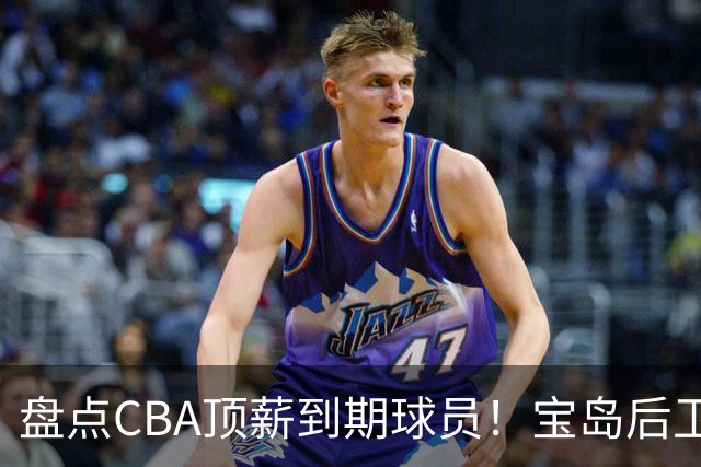 盘点CBA顶薪到期球员！宝岛后卫再冲总冠军，吴前或签老将合同，亚洲第一控卫面临退役！